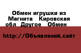 Обмен игрушки из Магнита - Кировская обл. Другое » Обмен   